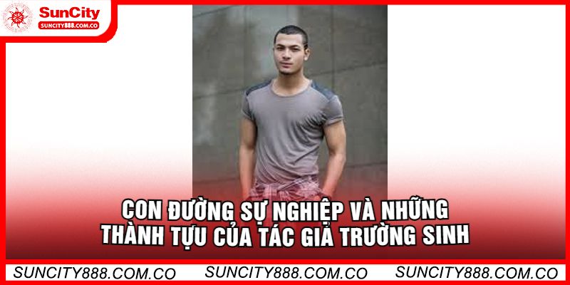 Con Đường Sự Nghiệp Và Những Thành Tựu Của Tác Giả Trường Sinh