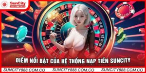 Điểm Nổi Bật Của Hệ Thống Nạp Tiền Suncity