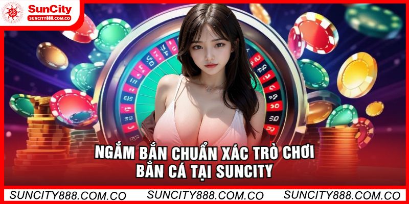 Ngắm Bắn Chuẩn Xác Trò Chơi Bắn Cá Tại Suncity 