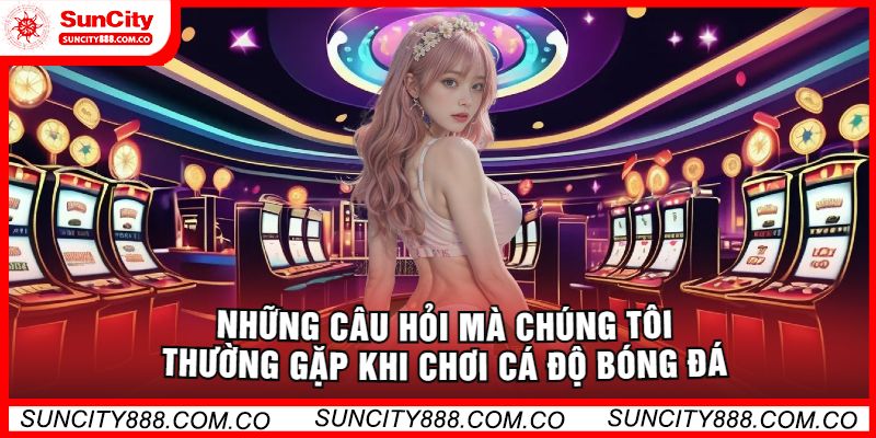 Những Câu Hỏi Mà Chúng Tôi Thường Gặp Khi Chơi Cá Độ Bóng Đá