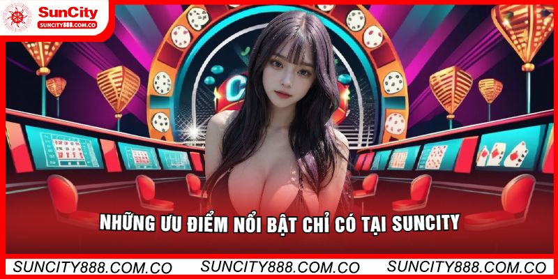 Những ưu điểm nổi bật chỉ có tại Suncity